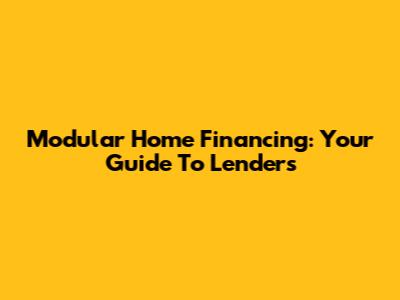Modular Home Financing: Your Guide To Lenders