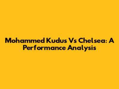 Mohammed Kudus Vs Chelsea: A Performance Analysis