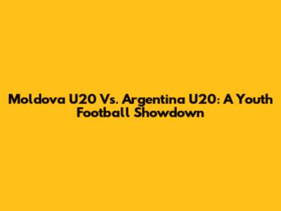 Moldova U20 Vs. Argentina U20: A Youth Football Showdown