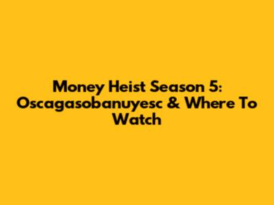 Money Heist Season 5: Oscagasobanuyesc & Where To Watch