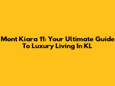 Mont Kiara 11: Your Ultimate Guide To Luxury Living In KL
