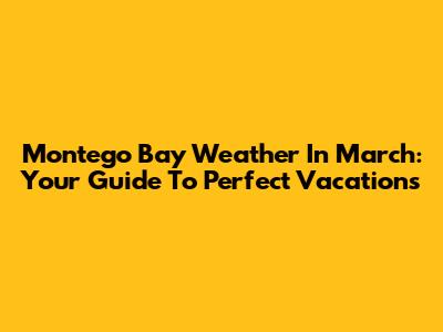 Montego Bay Weather In March: Your Guide To Perfect Vacations