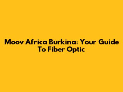 Moov Africa Burkina: Your Guide To Fiber Optic