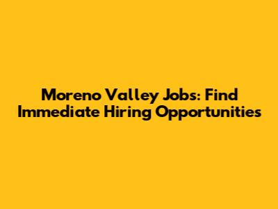 Moreno Valley Jobs: Find Immediate Hiring Opportunities