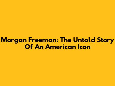 Morgan Freeman: The Untold Story Of An American Icon