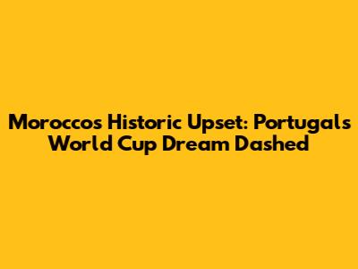 Morocco's Historic Upset: Portugal's World Cup Dream Dashed