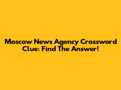 Moscow News Agency Crossword Clue: Find The Answer!