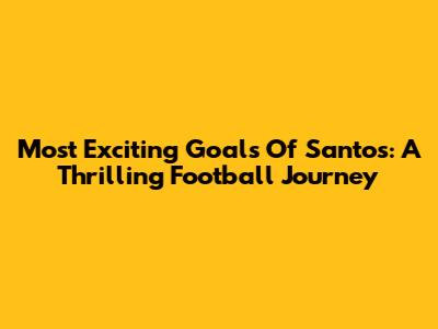 Most Exciting Goals Of Santos: A Thrilling Football Journey