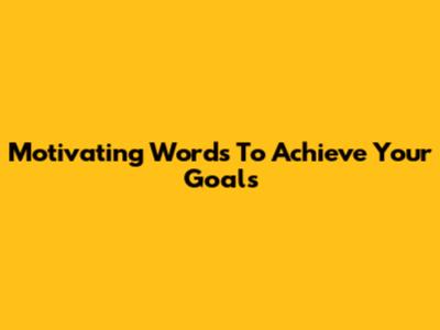 Motivating Words To Achieve Your Goals
