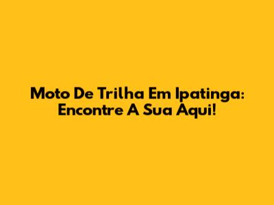 Moto De Trilha Em Ipatinga: Encontre A Sua Aqui!