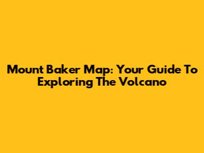 Mount Baker Map: Your Guide To Exploring The Volcano