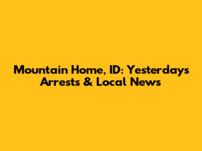 Mountain Home, ID: Yesterday's Arrests & Local News