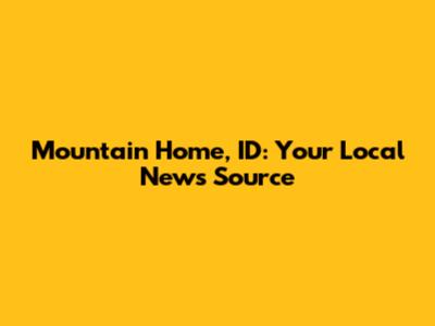 Mountain Home, ID: Your Local News Source