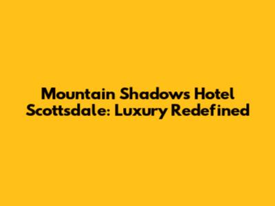 Mountain Shadows Hotel Scottsdale: Luxury Redefined