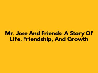Mr. Jose And Friends: A Story Of Life, Friendship, And Growth
