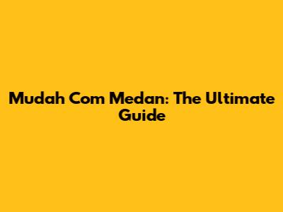 Mudah Com Medan: The Ultimate Guide