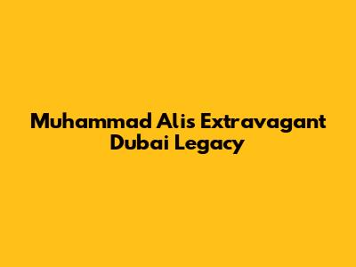 Muhammad Ali's Extravagant Dubai Legacy