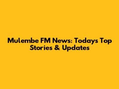 Mulembe FM News: Today's Top Stories & Updates