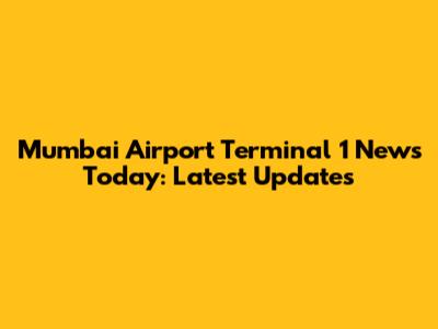 Mumbai Airport Terminal 1 News Today: Latest Updates