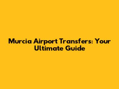 Murcia Airport Transfers: Your Ultimate Guide