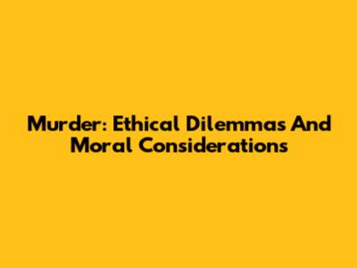 Murder: Ethical Dilemmas And Moral Considerations