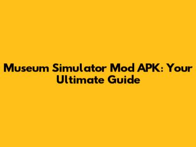 Museum Simulator Mod APK: Your Ultimate Guide