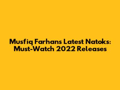 Musfiq Farhan's Latest Natoks: Must-Watch 2022 Releases