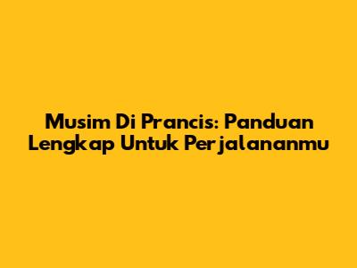 Musim Di Prancis: Panduan Lengkap Untuk Perjalananmu