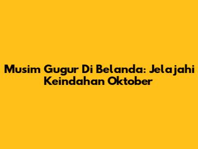Musim Gugur Di Belanda: Jelajahi Keindahan Oktober