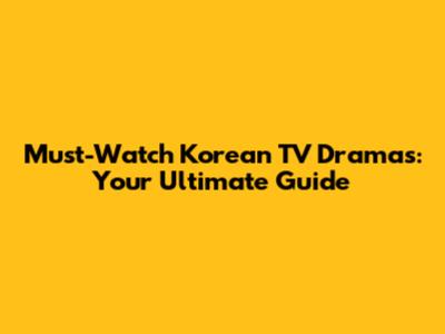 Must-Watch Korean TV Dramas: Your Ultimate Guide