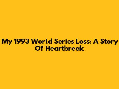 My 1993 World Series Loss: A Story Of Heartbreak