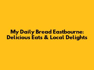My Daily Bread Eastbourne: Delicious Eats & Local Delights