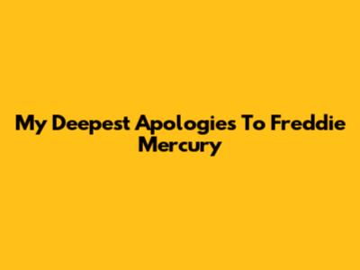 My Deepest Apologies To Freddie Mercury