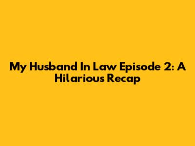My Husband In Law Episode 2: A Hilarious Recap