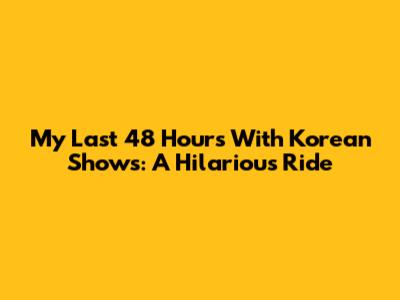 My Last 48 Hours With Korean Shows: A Hilarious Ride