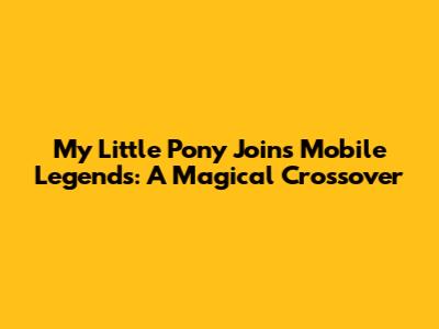 My Little Pony Joins Mobile Legends: A Magical Crossover