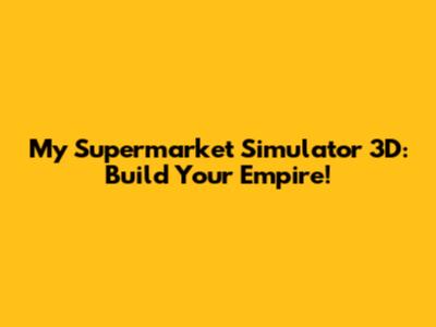 My Supermarket Simulator 3D: Build Your Empire!
