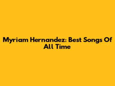 Myriam Hernandez: Best Songs Of All Time