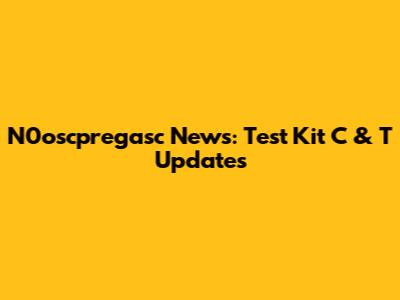 N0oscpregasc News: Test Kit C & T Updates