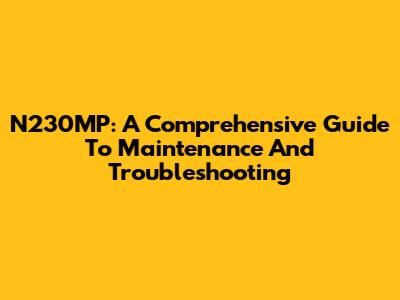 N230MP: A Comprehensive Guide To Maintenance And Troubleshooting