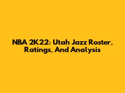NBA 2K22: Utah Jazz Roster, Ratings, And Analysis