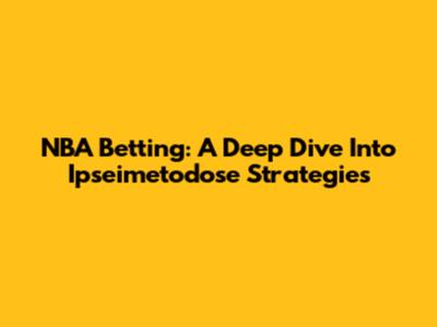 NBA Betting: A Deep Dive Into Ipseimetodose Strategies