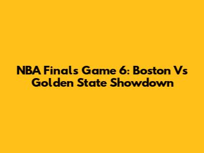 NBA Finals Game 6: Boston Vs Golden State Showdown