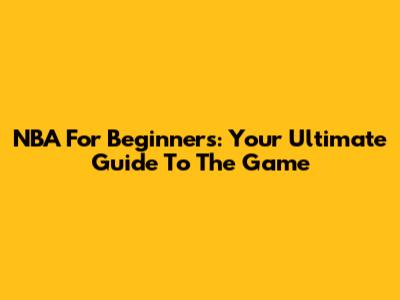 NBA For Beginners: Your Ultimate Guide To The Game