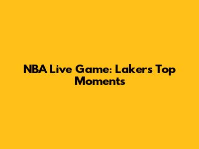 NBA Live Game: Lakers' Top Moments