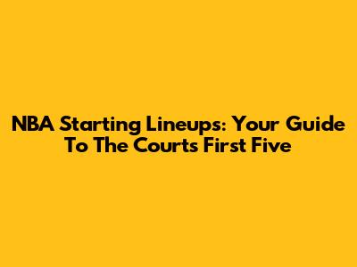 NBA Starting Lineups: Your Guide To The Court's First Five