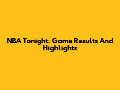 NBA Tonight: Game Results And Highlights