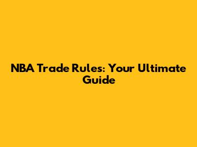 NBA Trade Rules: Your Ultimate Guide