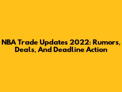 NBA Trade Updates 2022: Rumors, Deals, And Deadline Action