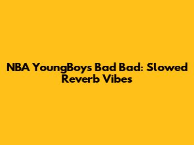 NBA YoungBoy's "Bad Bad": Slowed Reverb Vibes